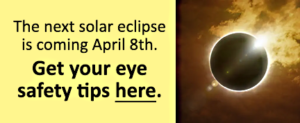 The next solar eclipse is coming April 8th. Get your eye safety tips here.